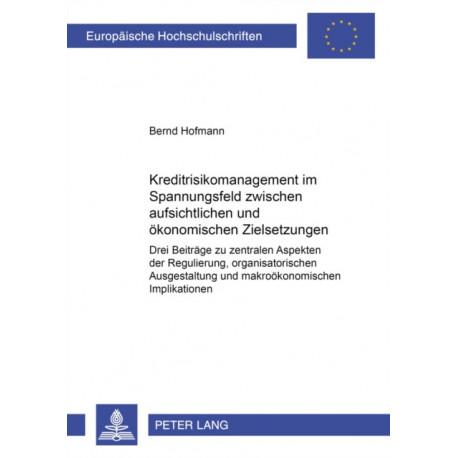 Kreditrisikomanagement Im Spannungsfeld Zwischen Aufsichtlichen Und Oekonomischen Zielsetzungen: Drei Beitraege Zu Zentralen Aspekten Der Regulierung, Organisatorischen Ausgestaltung Und Makrooekonomischen Implikationen