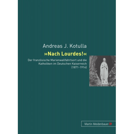 Nach Lourdes!: Der Franzoesische Marienwallfahrtsort Und Die Katholiken Im Deutschen Kaiserreich (1871-1914)