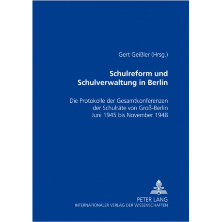 Schulreform Und Schulverwaltung in Berlin: Die Protokolle Der Gesamtkonferenzen Der Schulraete Von Groß-Berlin, Juni 1945 Bis November 1948