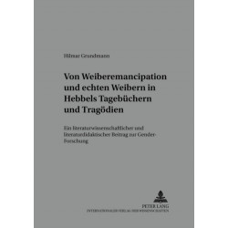 Von «Weiber-Emancipation» Und «Echten Weibern» in Hebbels Tagebuechern Und Tragoedien: Ein Literaturwissenschaftlicher Und Literaturdidaktischer Beitrag Zur Gender-Forschung
