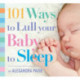 101 Ways to Lull Your Baby to Sleep: Bedtime Rituals, Expert Advice, and Quick Fixes for Soothing Your Little One