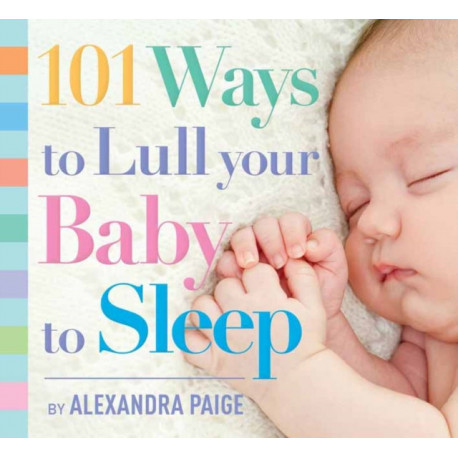 101 Ways to Lull Your Baby to Sleep: Bedtime Rituals, Expert Advice, and Quick Fixes for Soothing Your Little One