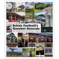 British Football's Greatest Grounds: One Hundred Must-See Football Venues
