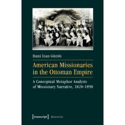 American Missionaries in the Ottoman Empire – A Conceptual Metaphor Analysis of Missionary Narrative, 1820–1898: A Conceptual Metaphor Analysis of Missionary Narrative, 1820-1898
