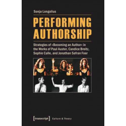 Performing Authorship: Strategies of "Becoming an Author" in the Works of Paul Auster, Candice Breitz, Sophie Calle, and Jonathan Safran Foer