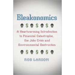 Bleakonomics: A Heartwarming Introduction to Financial Catastrophe, the Jobs Crisis and Environmental Destruction