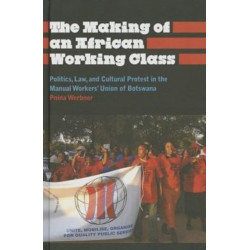 The Making of an African Working Class: Politics, Law, and Cultural Protest in the Manual Workers' Union of Botswana