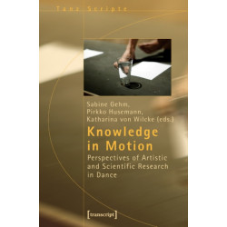 Knowledge in Motion – Perspectives of Artistic and Scientific Research in Dance: Perspectives of Artistic and Scientific Research in Dance