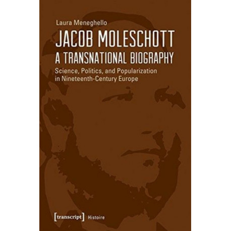 Jacob Moleschott – A Transnational Biography – Science, Politics, and Popularization in Nineteenth–Century Europe: Science, Politics, and Popularization in Nineteenth-Century Europe