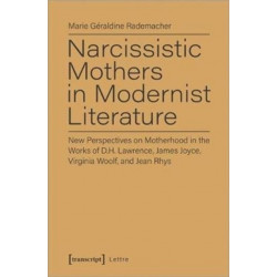 Narcissistic Mothers in Modernist Literature – New Perspectives on Motherhood in the Works of D.H. Lawrence, James Joyce, Virginia Woolf, and Jean Rh: New Perspectives on Motherhood in the Works of D.H. Lawrence, James Joyce, Virginia Woolf, and Jean Rh
