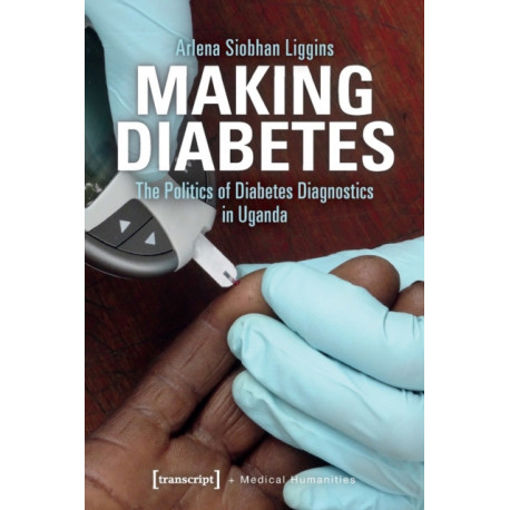 Making Diabetes – The Politics of Diabetes Diagnostics in Uganda: The Politics of Diabetes Diagnostics in Uganda