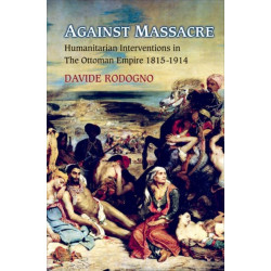 Against Massacre: Humanitarian Interventions in the Ottoman Empire, 1815-1914