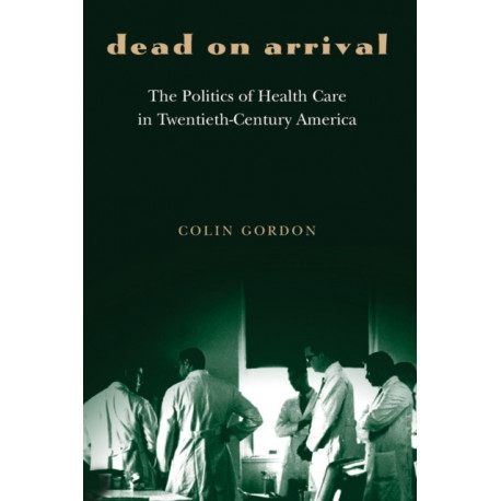 Dead on Arrival: The Politics of Health Care in Twentieth-Century America