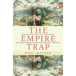 The Empire Trap: The Rise and Fall of U.S. Intervention to Protect American Property Overseas, 1893-2013