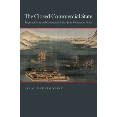 The Closed Commercial State: Perpetual Peace and Commercial Society from Rousseau to Fichte
