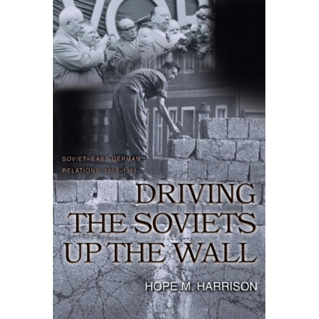 Driving the Soviets up the Wall: Soviet-East German Relations, 1953-1961
