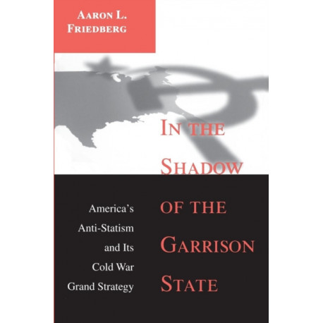 In the Shadow of the Garrison State: America's Anti-Statism and Its Cold War Grand Strategy