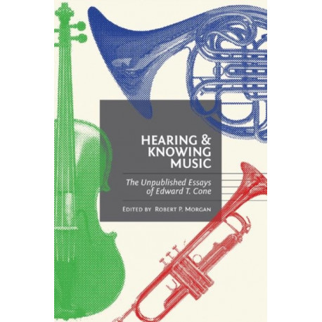 Hearing and Knowing Music: The Unpublished Essays of Edward T. Cone
