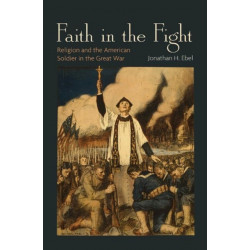 Faith in the Fight: Religion and the American Soldier in the Great War