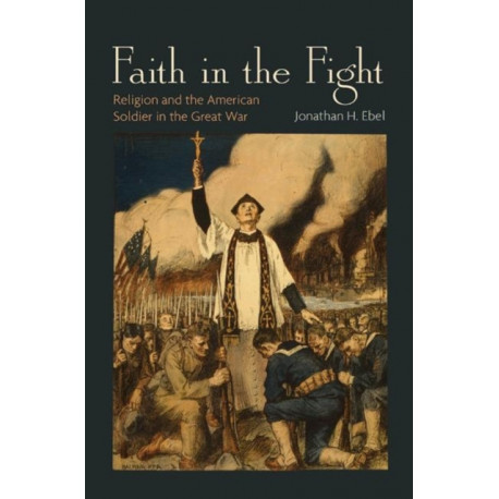 Faith in the Fight: Religion and the American Soldier in the Great War