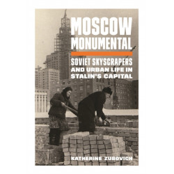 Moscow Monumental: Soviet Skyscrapers and Urban Life in Stalin's Capital