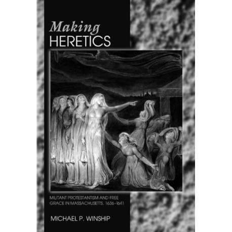 Making Heretics: Militant Protestantism and Free Grace in Massachusetts, 1636-1641
