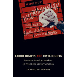 Labor Rights Are Civil Rights: Mexican American Workers in Twentieth-Century America