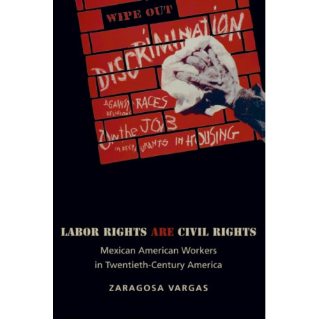 Labor Rights Are Civil Rights: Mexican American Workers in Twentieth-Century America