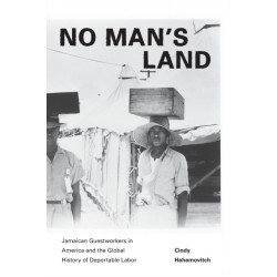 No Man's Land: Jamaican Guestworkers in America and the Global History of Deportable Labor