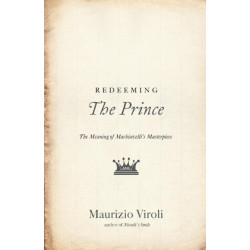 Redeeming The Prince: The Meaning of Machiavelli's Masterpiece