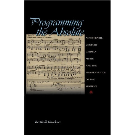 Programming the Absolute: Nineteenth-Century German Music and the Hermeneutics of the Moment