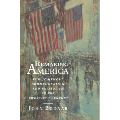 Remaking America: Public Memory, Commemoration, and Patriotism in the Twentieth Century