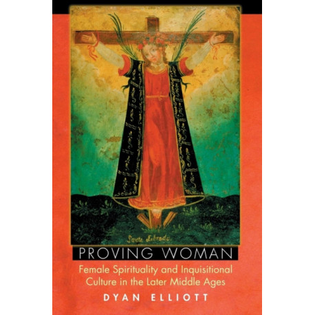 Proving Woman: Female Spirituality and Inquisitional Culture in the Later Middle Ages