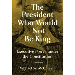 The President Who Would Not Be King: Executive Power under the Constitution