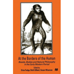 At the Borders of the Human: Beasts, Bodies and Natural Philosophy in the Early Modern Period