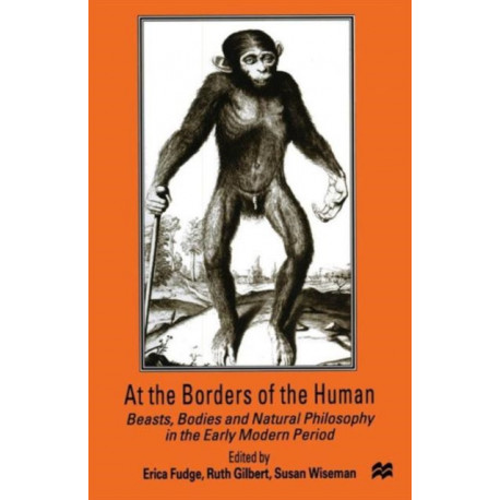 At the Borders of the Human: Beasts, Bodies and Natural Philosophy in the Early Modern Period
