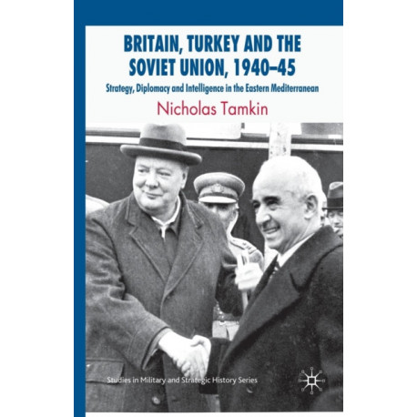 Britain, Turkey and the Soviet Union, 1940–45: Strategy, Diplomacy and Intelligence in the Eastern Mediterranean
