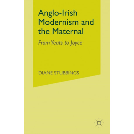 Anglo-Irish Modernism and the Maternal: From Yeats to Joyce