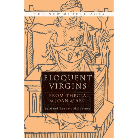 Eloquent Virgins: The Rhetoric of Virginity from Thecla to Joan of Arc