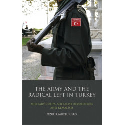 The Army and the Radical Left in Turkey: Military Coups, Socialist Revolution and Kemalism