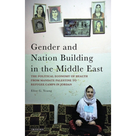 Gender and Nation Building in the Middle East: The Political Economy of Health from Mandate Palestine to Refugee Camps in Jordan