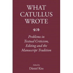 What Catullus Wrote: Problems in Textual Criticism, Editing and the Manuscript Tradition