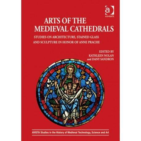 Arts of the Medieval Cathedrals: Studies on Architecture, Stained Glass and Sculpture in Honor of Anne Prache