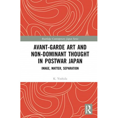 Avant-Garde Art and Non-Dominant Thought in Postwar Japan: Image, Matter, Separation