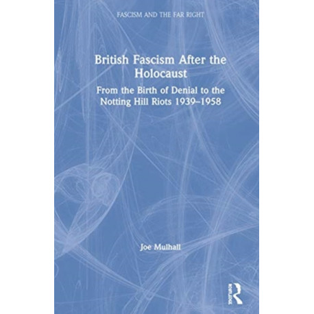 British Fascism After the Holocaust: From the Birth of Denial to the Notting Hill Riots 1939–1958