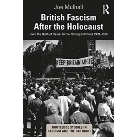 British Fascism After the Holocaust: From the Birth of Denial to the Notting Hill Riots 1939–1958