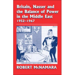 Britain, Nasser and the Balance of Power in the Middle East, 1952-1977: From The Eygptian Revolution to the Six Day War