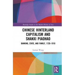 Chinese Hinterland Capitalism and Shanxi Piaohao: Banking, State, and Family, 1720-1910