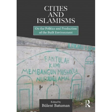 Cities and Islamisms: On the Politics and Production of the Built Environment