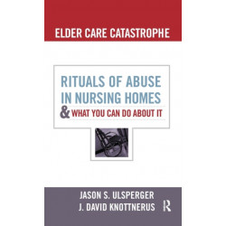Elder Care Catastrophe: Rituals of Abuse in Nursing Homes and What You Can Do About it